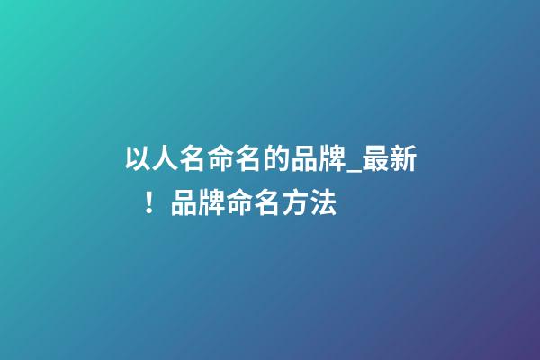 以人名命名的品牌_最新！品牌命名方法
